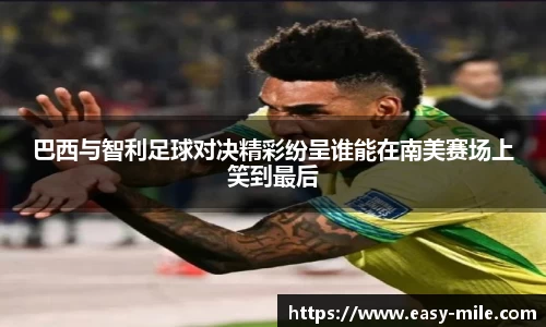 巴西与智利足球对决精彩纷呈谁能在南美赛场上笑到最后